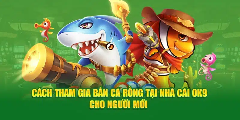 Cách tham gia bắn cá rồng tại nhà cái OK9 cho người mới 